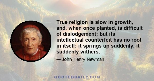 True religion is slow in growth, and, when once planted, is difficult of dislodgement; but its intellectual counterfeit has no root in itself: it springs up suddenly, it suddenly withers.