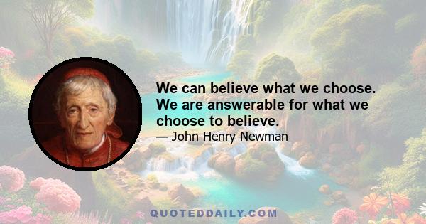 We can believe what we choose. We are answerable for what we choose to believe.