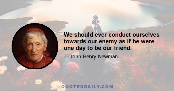 We should ever conduct ourselves towards our enemy as if he were one day to be our friend.