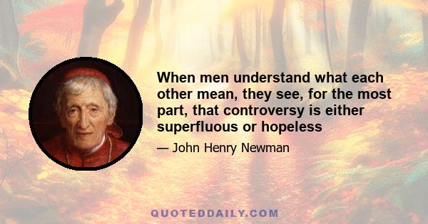 When men understand what each other mean, they see, for the most part, that controversy is either superfluous or hopeless