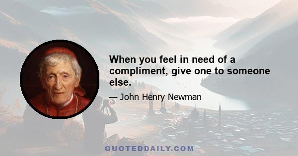 When you feel in need of a compliment, give one to someone else.