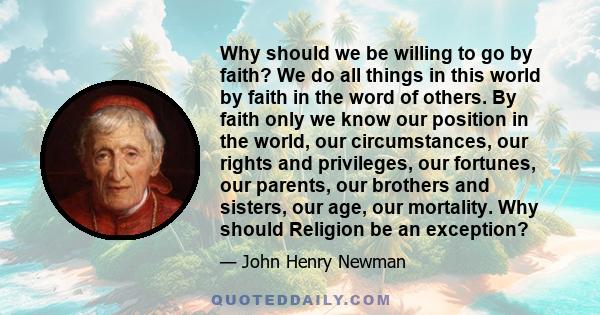 Why should we be willing to go by faith? We do all things in this world by faith in the word of others. By faith only we know our position in the world, our circumstances, our rights and privileges, our fortunes, our