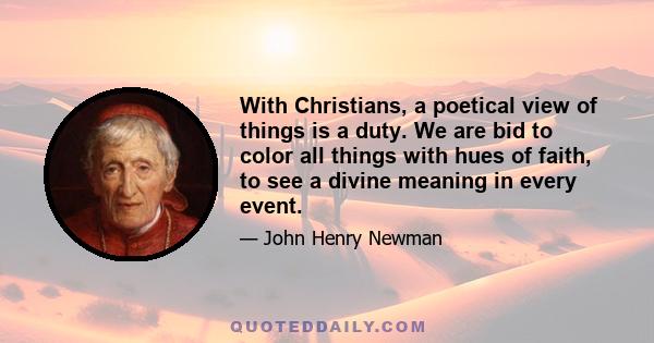 With Christians, a poetical view of things is a duty. We are bid to color all things with hues of faith, to see a divine meaning in every event.