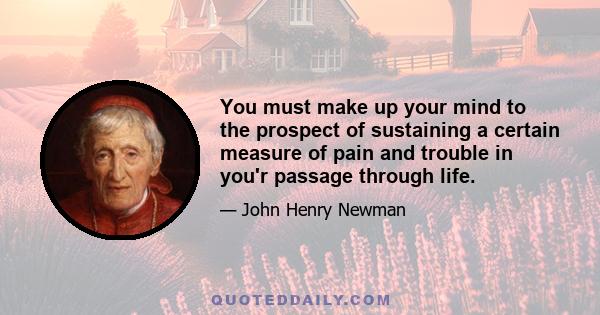 You must make up your mind to the prospect of sustaining a certain measure of pain and trouble in you'r passage through life.