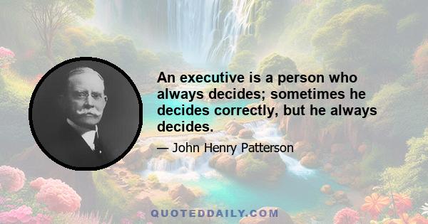 An executive is a person who always decides; sometimes he decides correctly, but he always decides.