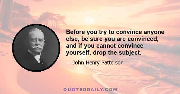 Before you try to convince anyone else, be sure you are convinced, and if you cannot convince yourself, drop the subject.