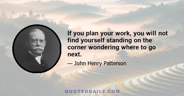 If you plan your work, you will not find yourself standing on the corner wondering where to go next.