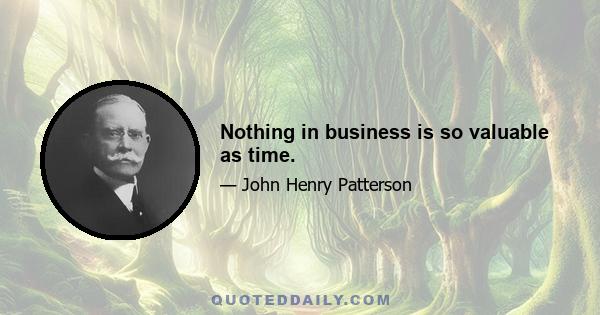 Nothing in business is so valuable as time.