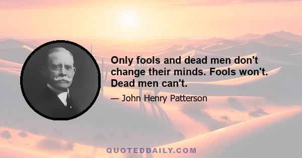 Only fools and dead men don't change their minds. Fools won't. Dead men can't.