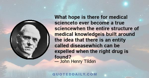 What hope is there for medical scienceto ever become a true sciencewhen the entire structure of medical knowledgeis built around the idea that there is an entity called diseasewhich can be expelled when the right drug