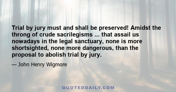 Trial by jury must and shall be preserved! Amidst the throng of crude sacrilegisms ... that assail us nowadays in the legal sanctuary, none is more shortsighted, none more dangerous, than the proposal to abolish trial