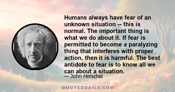 Humans always have fear of an unknown situation -- this is normal. The important thing is what we do about it. If fear is permitted to become a paralyzing thing that interferes with proper action, then it is harmful.