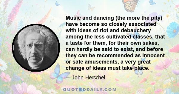 Music and dancing (the more the pity) have become so closely associated with ideas of riot and debauchery among the less cultivated classes, that a taste for them, for their own sakes, can hardly be said to exist, and