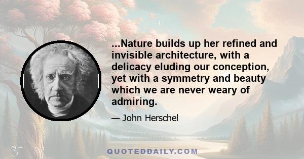 ...Nature builds up her refined and invisible architecture, with a delicacy eluding our conception, yet with a symmetry and beauty which we are never weary of admiring.