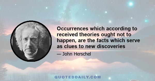 Occurrences which according to received theories ought not to happen, are the facts which serve as clues to new discoveries