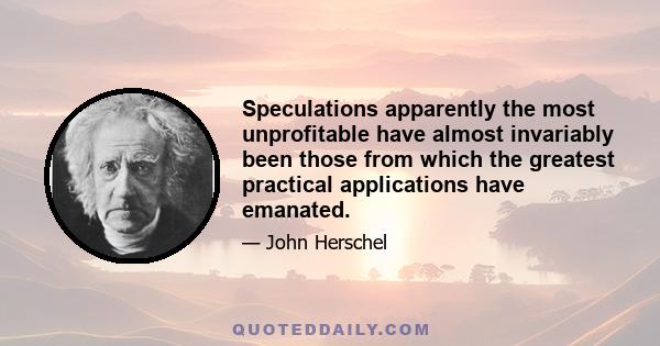 Speculations apparently the most unprofitable have almost invariably been those from which the greatest practical applications have emanated.