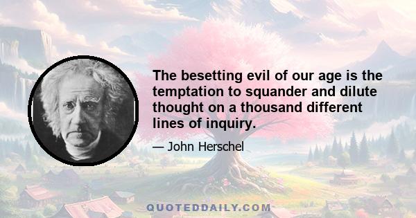 The besetting evil of our age is the temptation to squander and dilute thought on a thousand different lines of inquiry.