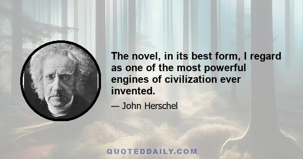 The novel, in its best form, I regard as one of the most powerful engines of civilization ever invented.