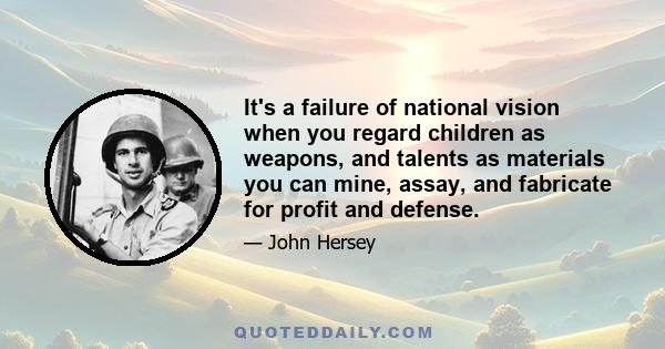 It's a failure of national vision when you regard children as weapons, and talents as materials you can mine, assay, and fabricate for profit and defense.