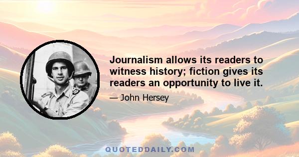 Journalism allows its readers to witness history; fiction gives its readers an opportunity to live it.