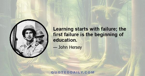 Learning starts with failure; the first failure is the beginning of education.