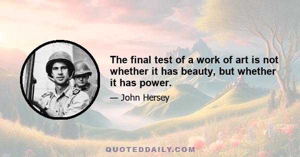 The final test of a work of art is not whether it has beauty, but whether it has power.