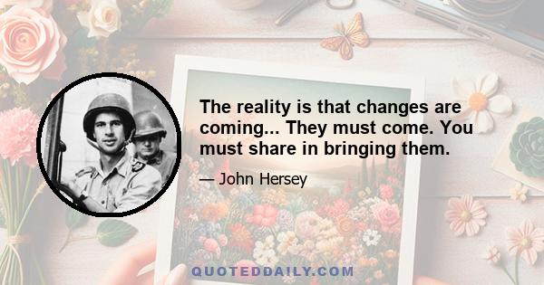 The reality is that changes are coming... They must come. You must share in bringing them.