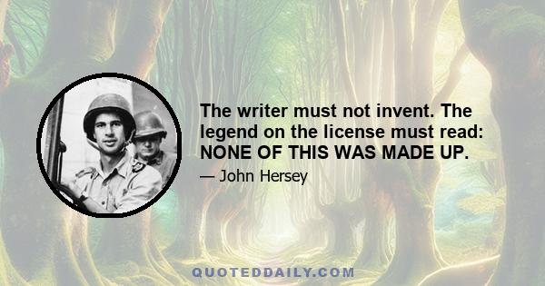 The writer must not invent. The legend on the license must read: NONE OF THIS WAS MADE UP.