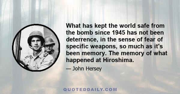 What has kept the world safe from the bomb since 1945 has not been deterrence, in the sense of fear of specific weapons, so much as it's been memory. The memory of what happened at Hiroshima.