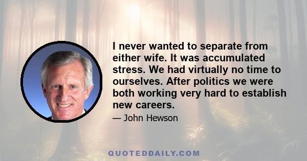 I never wanted to separate from either wife. It was accumulated stress. We had virtually no time to ourselves. After politics we were both working very hard to establish new careers.