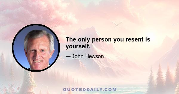 The only person you resent is yourself.