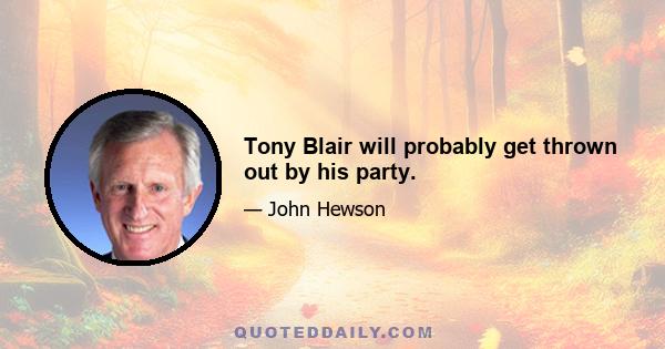 Tony Blair will probably get thrown out by his party.