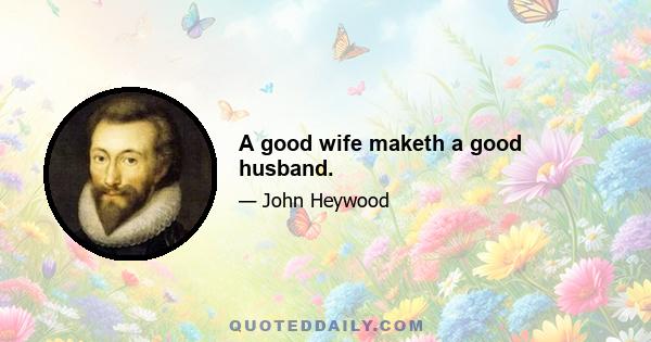 A good wife maketh a good husband.