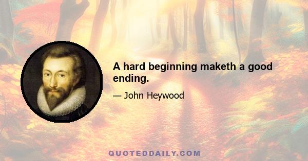 A hard beginning maketh a good ending.