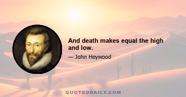 And death makes equal the high and low.