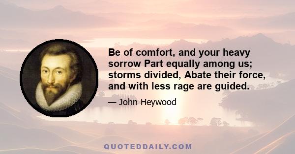 Be of comfort, and your heavy sorrow Part equally among us; storms divided, Abate their force, and with less rage are guided.