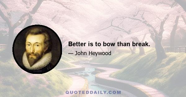 Better is to bow than break.