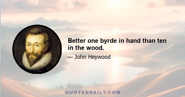 Better one byrde in hand than ten in the wood.