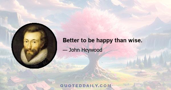 Better to be happy than wise.