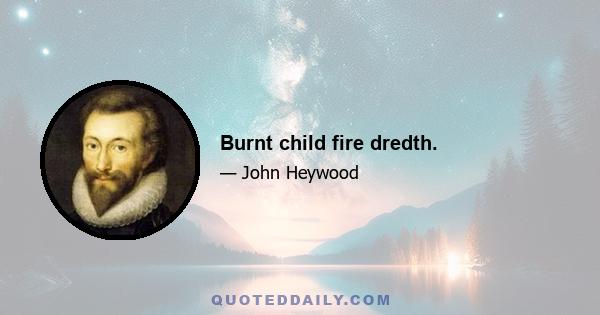 Burnt child fire dredth.