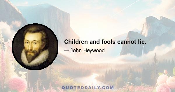 Children and fools cannot lie.