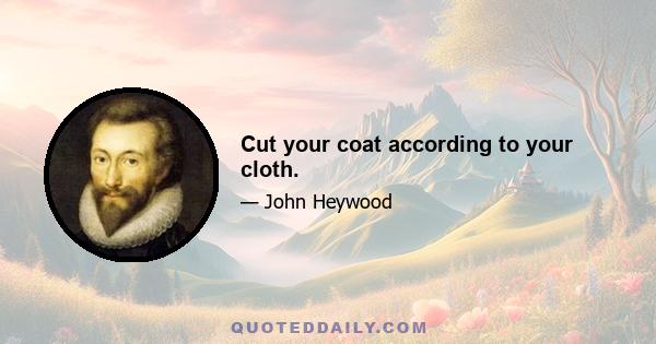 Cut your coat according to your cloth.