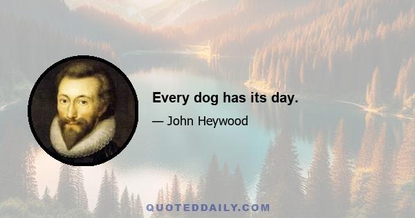 Every dog has its day.