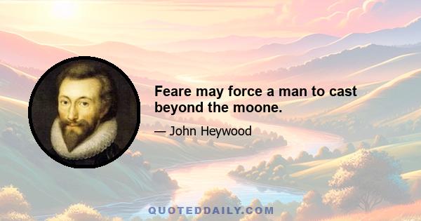 Feare may force a man to cast beyond the moone.