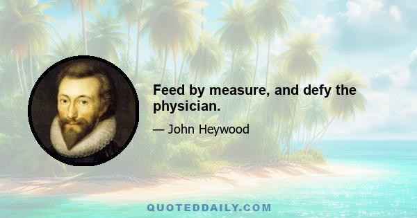 Feed by measure, and defy the physician.