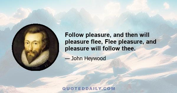 Follow pleasure, and then will pleasure flee, Flee pleasure, and pleasure will follow thee.