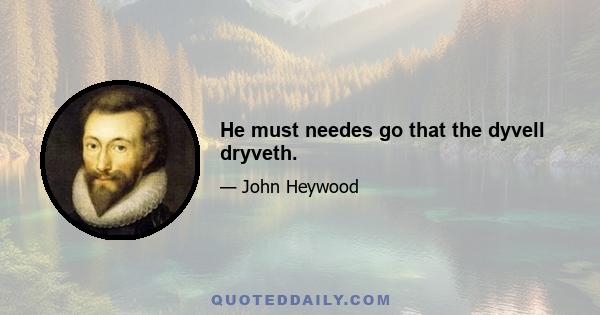 He must needes go that the dyvell dryveth.