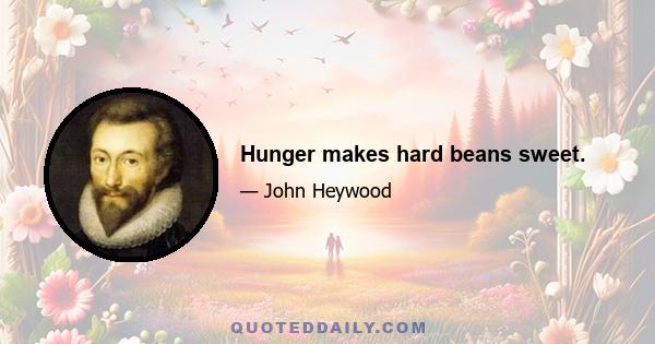 Hunger makes hard beans sweet.