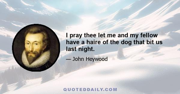 I pray thee let me and my fellow have a haire of the dog that bit us last night.