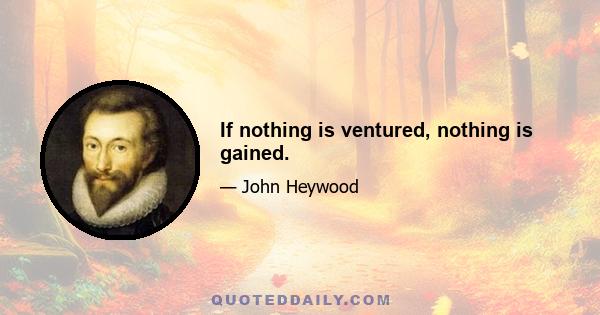 If nothing is ventured, nothing is gained.